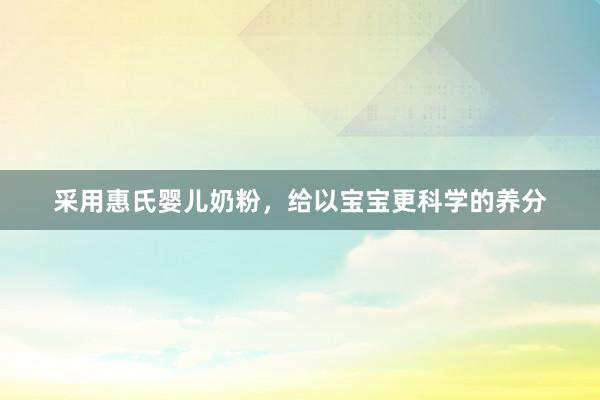 采用惠氏婴儿奶粉，给以宝宝更科学的养分