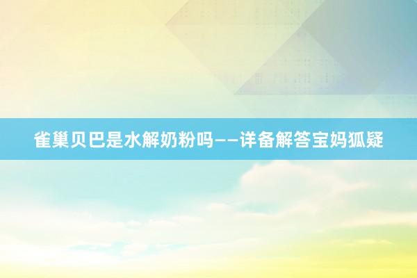 雀巢贝巴是水解奶粉吗——详备解答宝妈狐疑