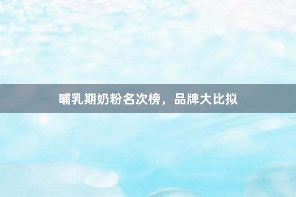 哺乳期奶粉名次榜，品牌大比拟