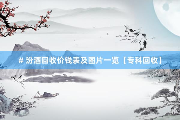# 汾酒回收价钱表及图片一览【专科回收】