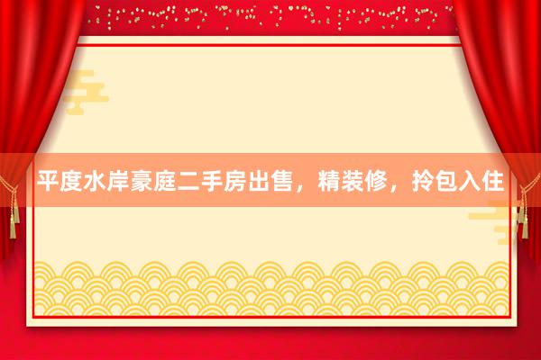 平度水岸豪庭二手房出售，精装修，拎包入住