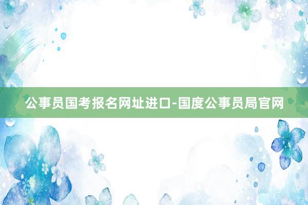 公事员国考报名网址进口-国度公事员局官网